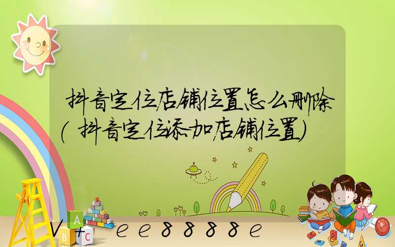 抖音定位店铺位置怎么删除(抖音定位添加店铺位置)