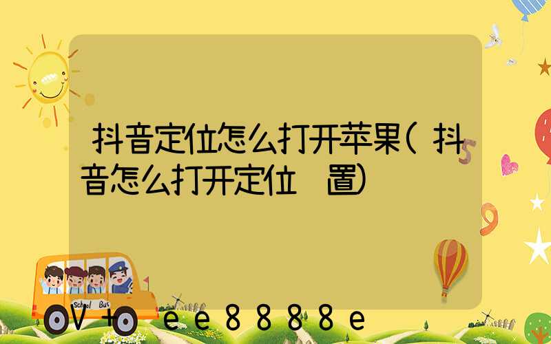 抖音定位怎么打开苹果(抖音怎么打开定位设置)