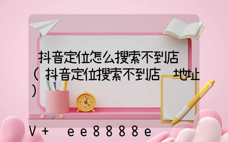 抖音定位怎么搜索不到店铺(抖音定位搜索不到店铺地址)