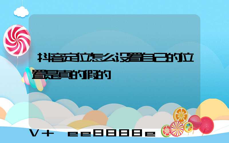 抖音定位怎么设置自己的位置是真的假的