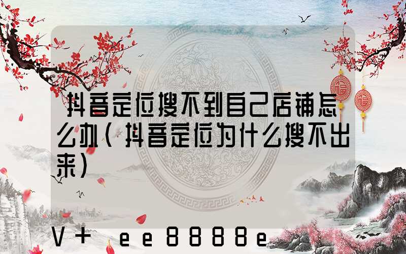 抖音定位搜不到自己店铺怎么办(抖音定位为什么搜不出来)