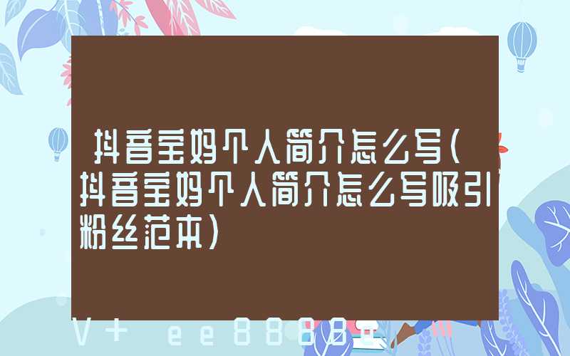 抖音宝妈个人简介怎么写(抖音宝妈个人简介怎么写吸引粉丝范本)