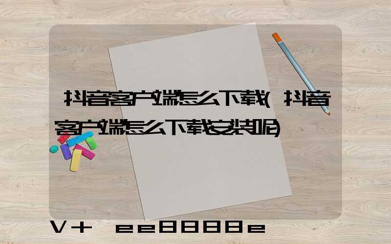 抖音客户端怎么下载(抖音客户端怎么下载安装呢)