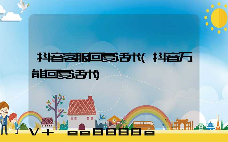 抖音客服回复话术(抖音万能回复话术)