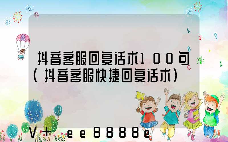 抖音客服回复话术100句(抖音客服快捷回复话术)