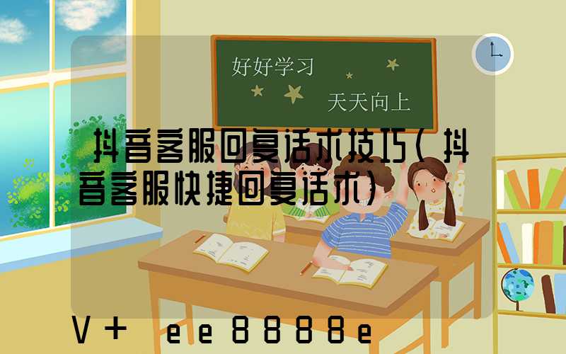 抖音客服回复话术技巧(抖音客服快捷回复话术)