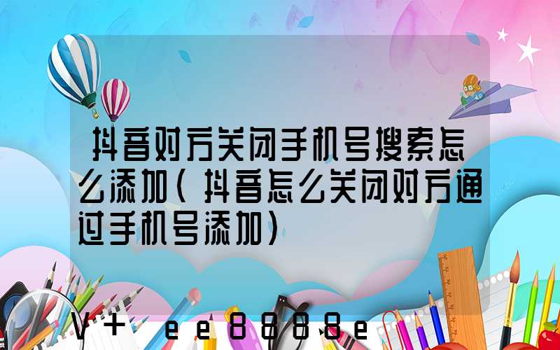 抖音对方关闭手机号搜索怎么添加(抖音怎么关闭对方通过手机号添加)