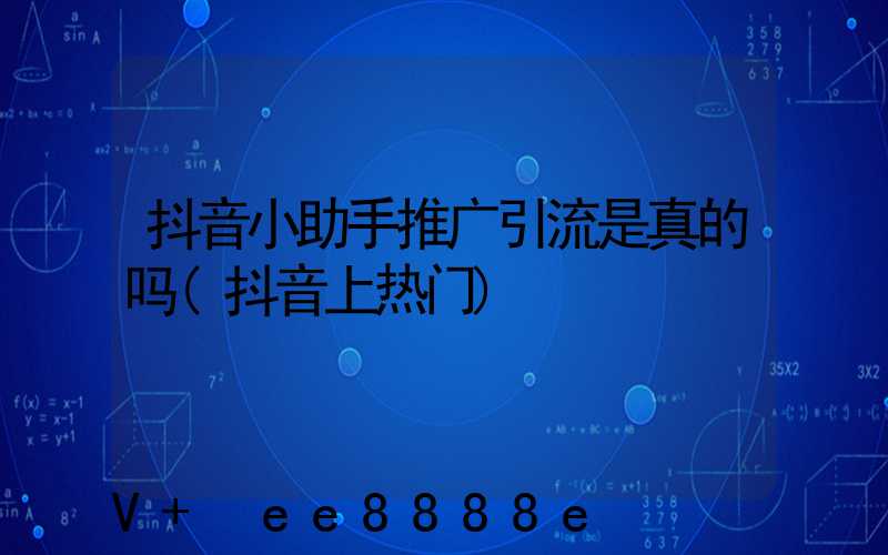 抖音小助手推广引流是真的吗(抖音上热门)