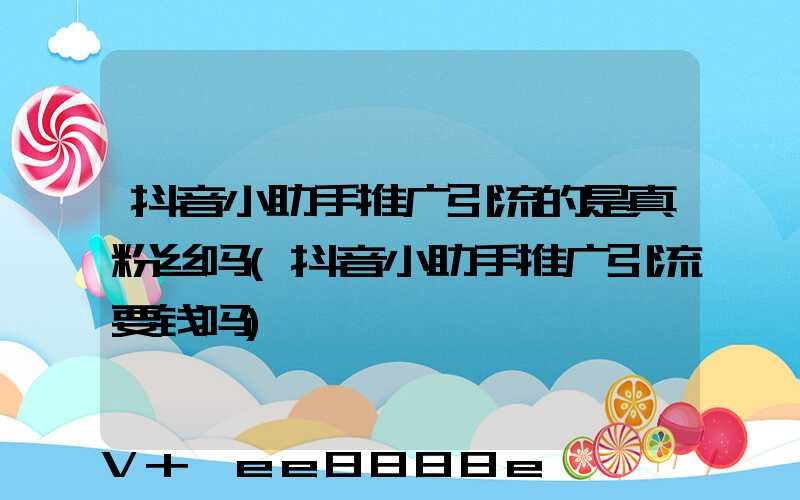抖音小助手推广引流的是真粉丝吗(抖音小助手推广引流要钱吗)