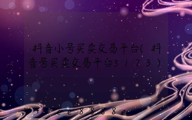 抖音小号买卖交易平台(抖音号买卖交易平台5173)