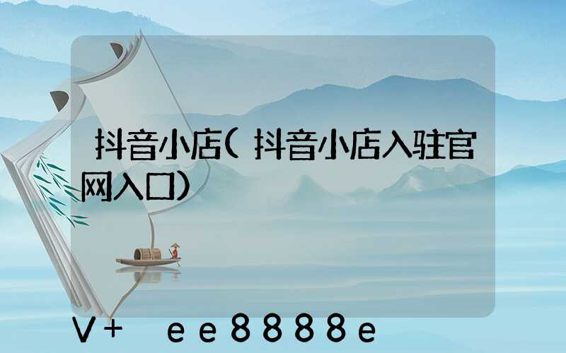 抖音小店(抖音小店入驻官网入口)