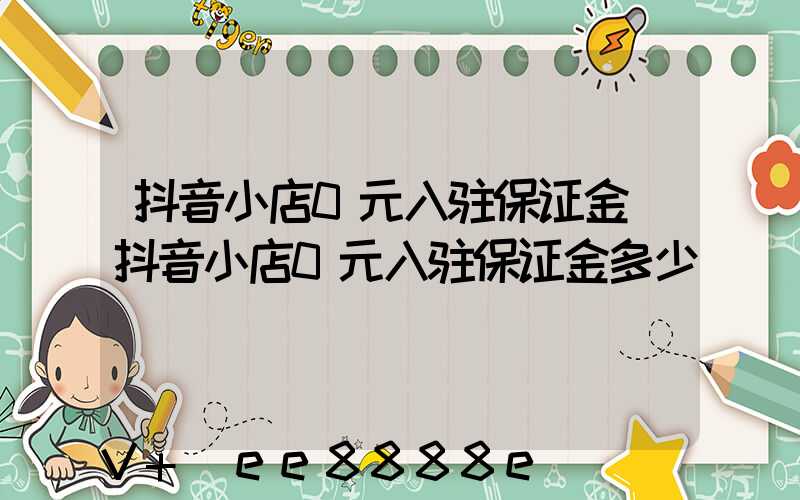 抖音小店0元入驻保证金(抖音小店0元入驻保证金多少)