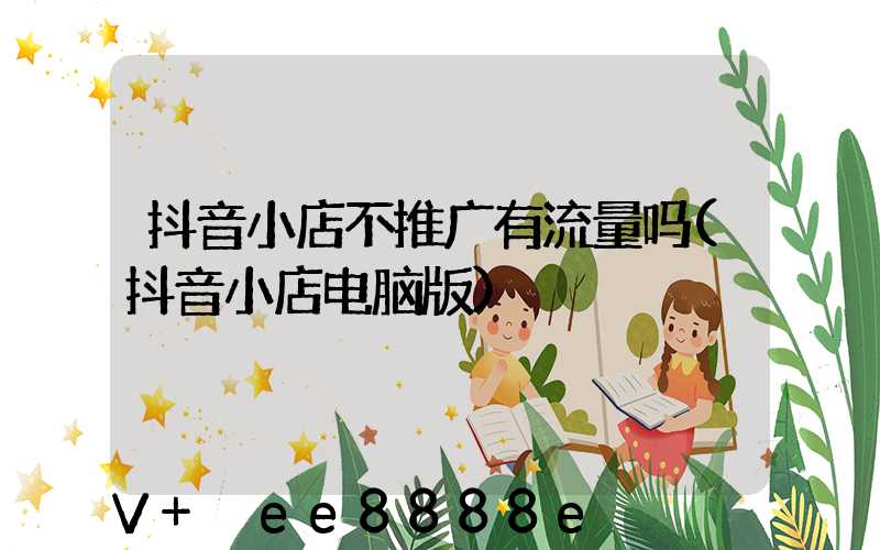 抖音小店不推广有流量吗(抖音小店电脑版)