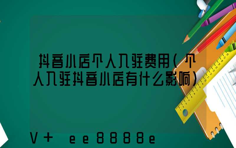 抖音小店个人入驻费用(个人入驻抖音小店有什么影响)