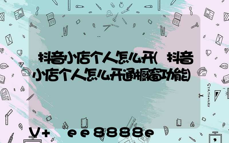 抖音小店个人怎么开(抖音小店个人怎么开通橱窗功能)