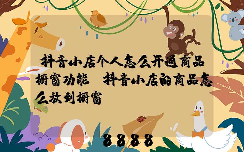 抖音小店个人怎么开通商品橱窗功能(抖音小店的商品怎么放到橱窗)