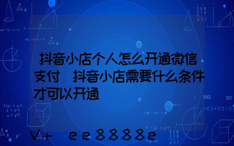 抖音小店个人怎么开通微信支付(抖音小店需要什么条件才可以开通)