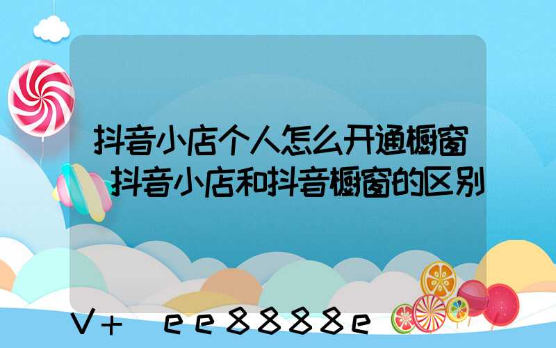 抖音小店个人怎么开通橱窗(抖音小店和抖音橱窗的区别)