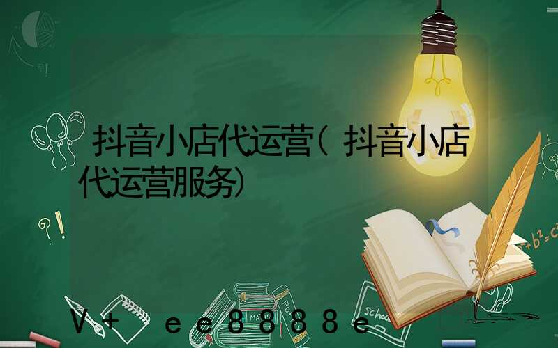 抖音小店代运营(抖音小店代运营服务)