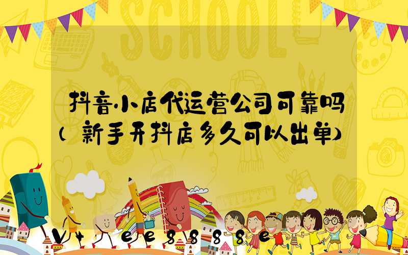 抖音小店代运营公司可靠吗(新手开抖店多久可以出单)
