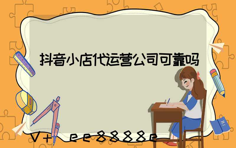 抖音小店代运营公司可靠吗