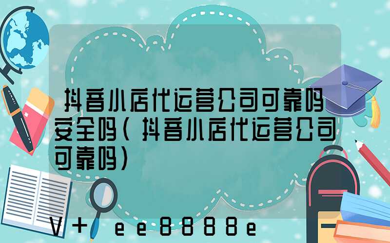 抖音小店代运营公司可靠吗安全吗(抖音小店代运营公司可靠吗)