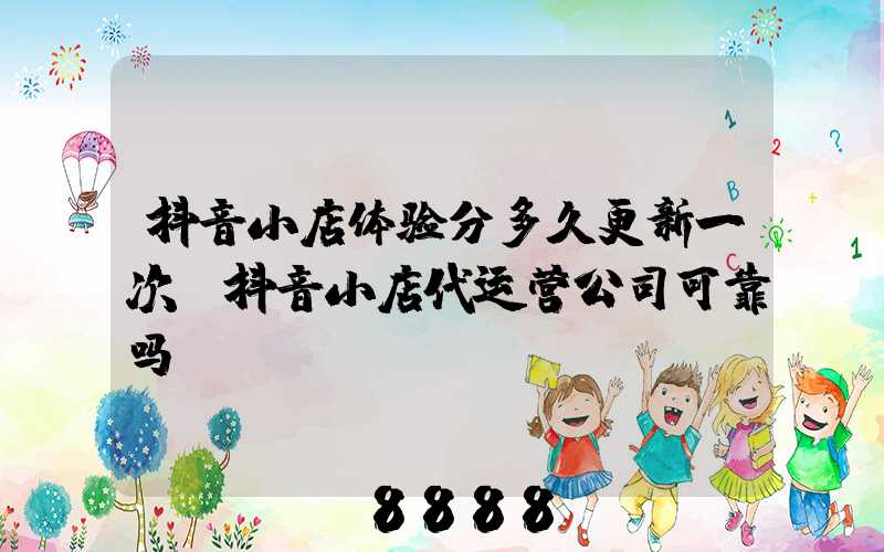 抖音小店体验分多久更新一次(抖音小店代运营公司可靠吗)