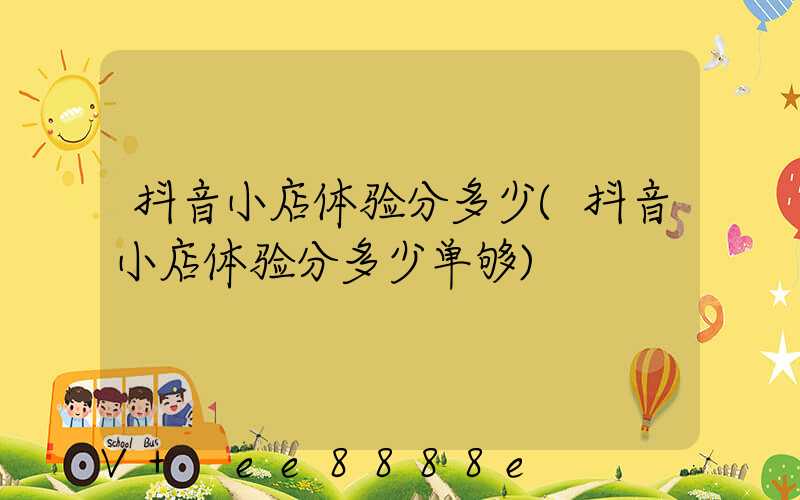 抖音小店体验分多少(抖音小店体验分多少单够)