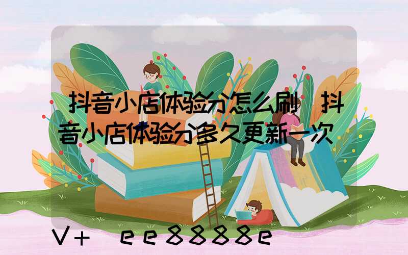 抖音小店体验分怎么刷(抖音小店体验分多久更新一次)