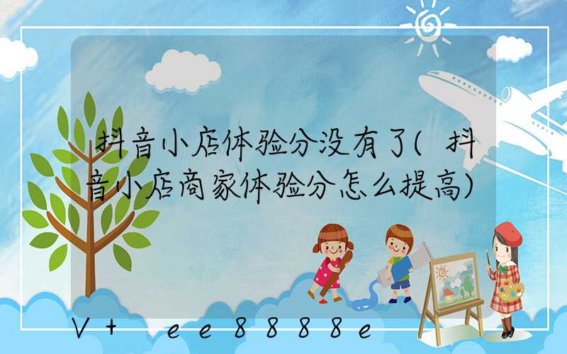 抖音小店体验分没有了(抖音小店商家体验分怎么提高)