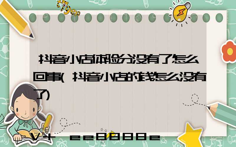 抖音小店体验分没有了怎么回事(抖音小店的钱怎么没有了)