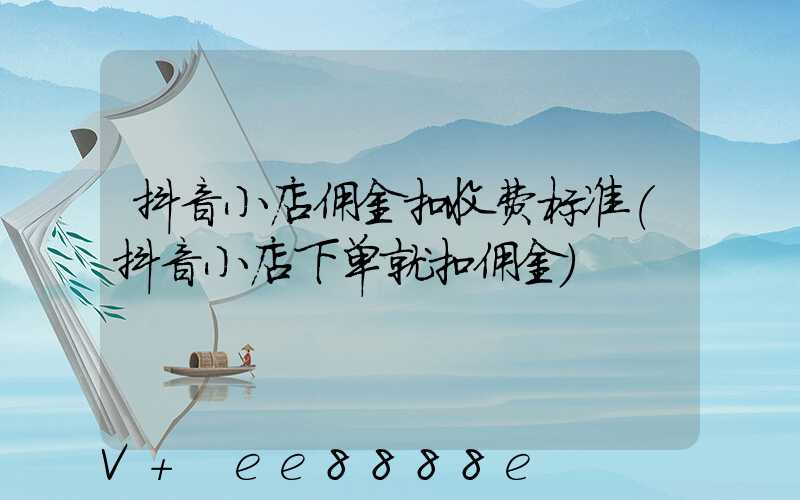 抖音小店佣金扣收费标准(抖音小店下单就扣佣金)