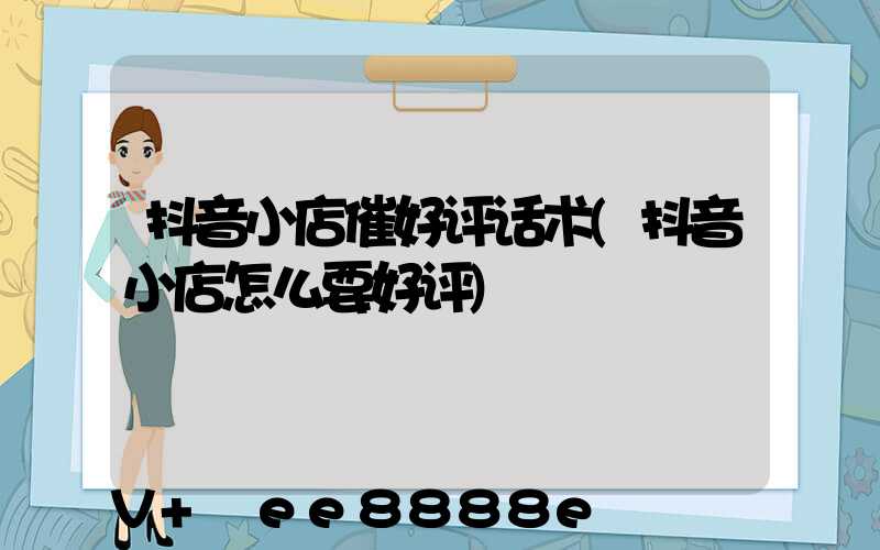 抖音小店催好评话术(抖音小店怎么要好评)
