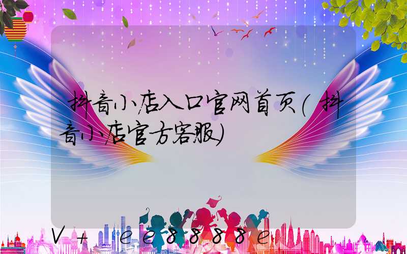抖音小店入口官网首页(抖音小店官方客服)