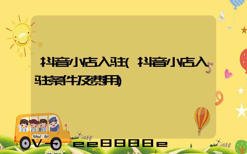 抖音小店入驻(抖音小店入驻条件及费用)