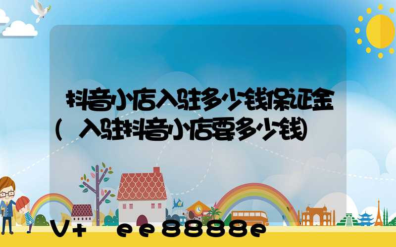 抖音小店入驻多少钱保证金(入驻抖音小店要多少钱)