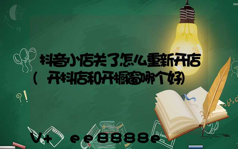 抖音小店关了怎么重新开店(开抖店和开橱窗哪个好)