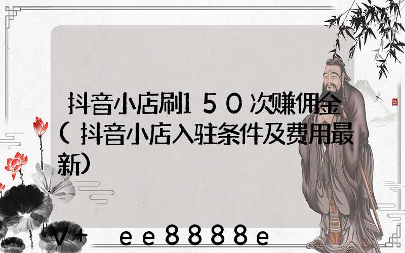 抖音小店刷150次赚佣金(抖音小店入驻条件及费用最新)