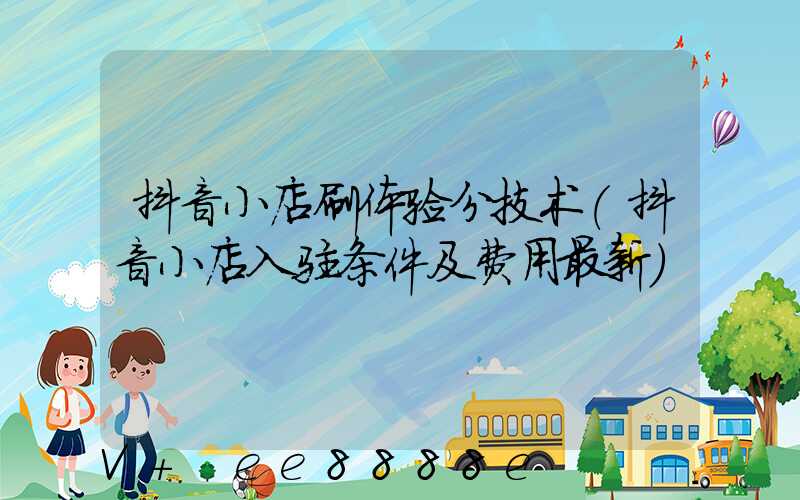 抖音小店刷体验分技术(抖音小店入驻条件及费用最新)