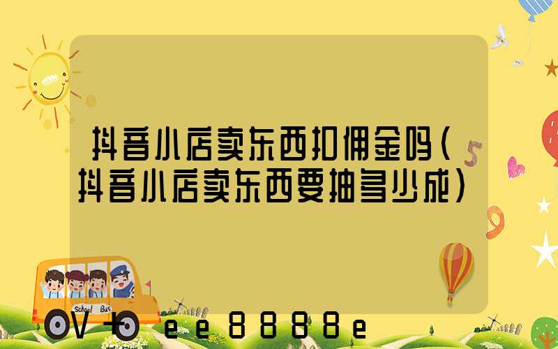 抖音小店卖东西扣佣金吗(抖音小店卖东西要抽多少成)