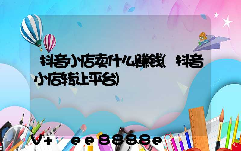 抖音小店卖什么赚钱(抖音小店转让平台)