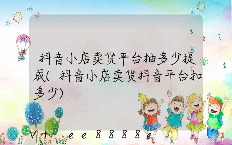 抖音小店卖货平台抽多少提成(抖音小店卖货抖音平台扣多少)