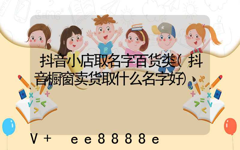 抖音小店取名字百货类(抖音橱窗卖货取什么名字好)