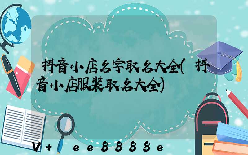 抖音小店名字取名大全(抖音小店服装取名大全)