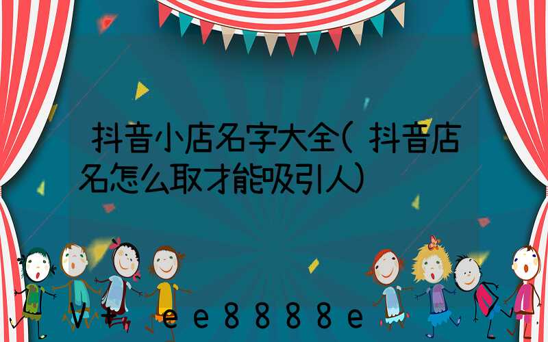 抖音小店名字大全(抖音店名怎么取才能吸引人)
