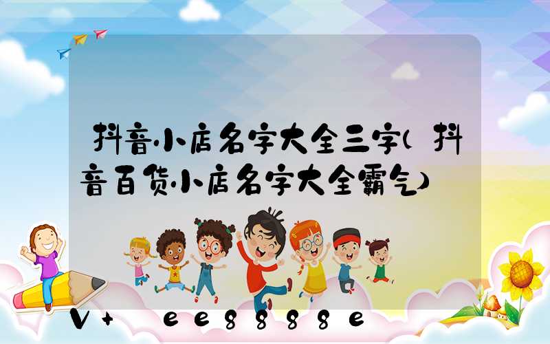 抖音小店名字大全三字(抖音百货小店名字大全霸气)