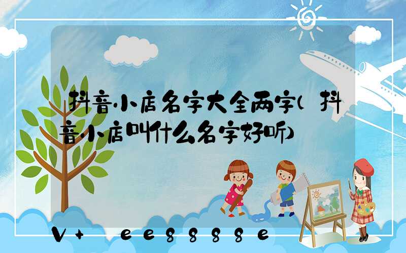 抖音小店名字大全两字(抖音小店叫什么名字好听)