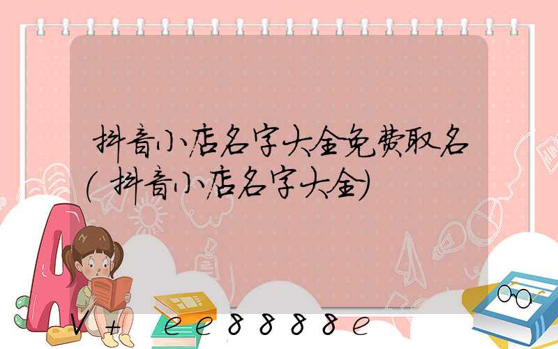 抖音小店名字大全免费取名(抖音小店名字大全)