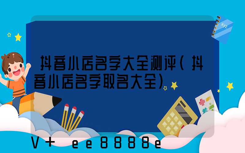 抖音小店名字大全测评(抖音小店名字取名大全)