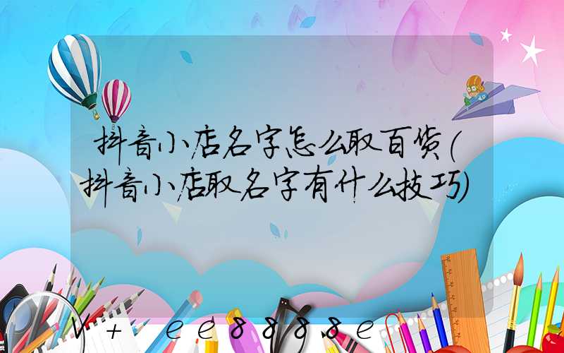 抖音小店名字怎么取百货(抖音小店取名字有什么技巧)